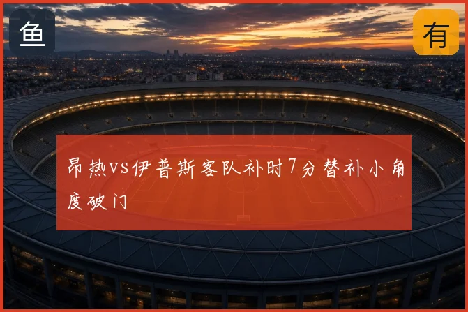 昂热vs伊普斯客队补时7分替补小角度破门