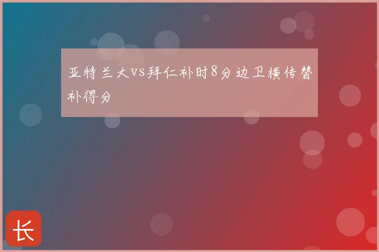 亚特兰大vs拜仁补时8分边卫横传替补得分