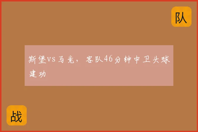 斯堡vs马竞，客队46分钟中卫头球建功