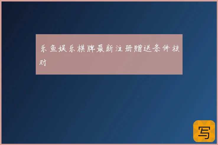 乐鱼娱乐棋牌最新注册赠送条件核对