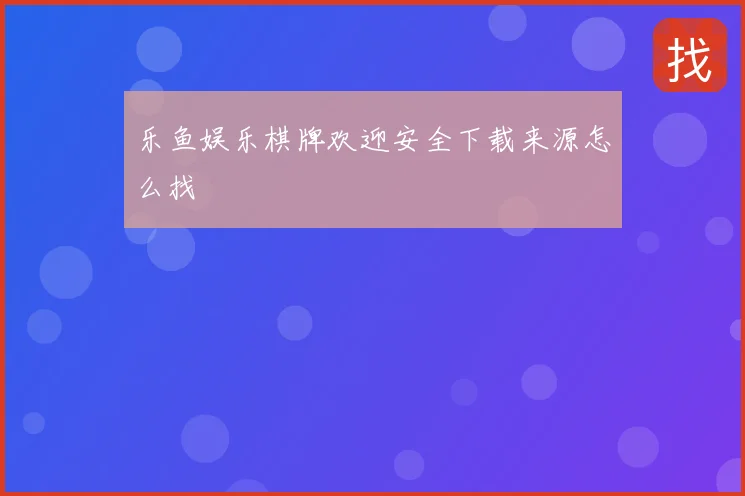 乐鱼娱乐棋牌欢迎安全下载来源怎么找