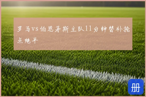 罗马vs伯恩茅斯主队11分钟替补抢点绝平