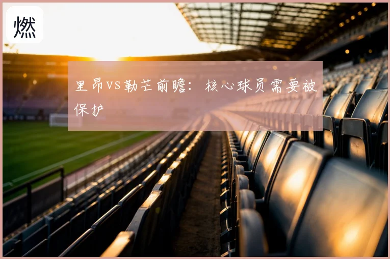 里昂vs勒芒前瞻：核心球员需要被保护