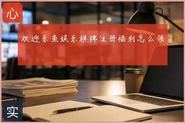 欢迎乐鱼娱乐棋牌注册福利怎么领