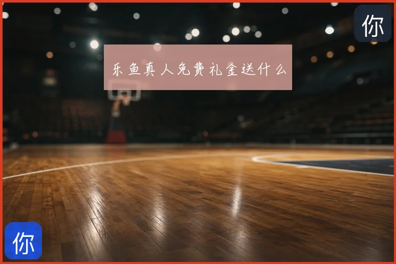 乐鱼真人免费礼金送什么