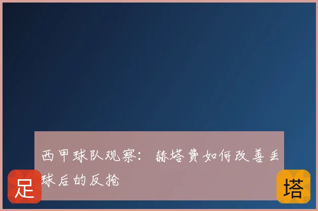 西甲球队观察：赫塔费如何改善丢球后的反抢