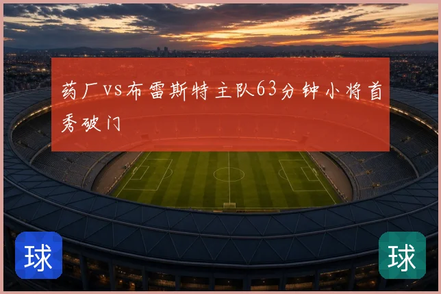 药厂vs布雷斯特主队63分钟小将首秀破门