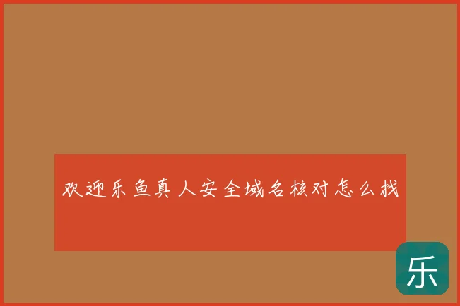 欢迎乐鱼真人安全域名核对怎么找