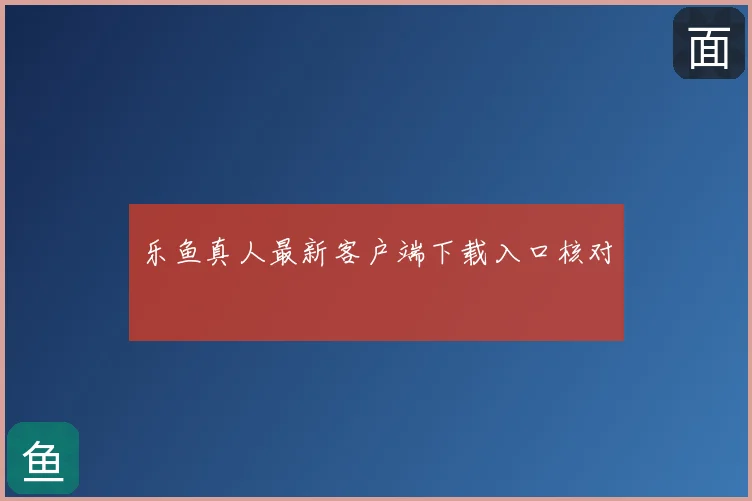 乐鱼真人最新客户端下载入口核对